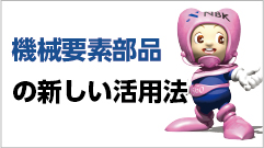 豊富な品揃え。機械要素部品の巧みな活用法